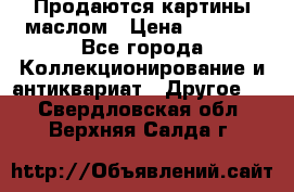 Продаются картины маслом › Цена ­ 8 340 - Все города Коллекционирование и антиквариат » Другое   . Свердловская обл.,Верхняя Салда г.